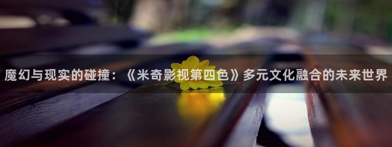 飘花影院手机版在线：魔幻与现实的碰撞：《米奇影视第四色》多元文化融合的未来世界