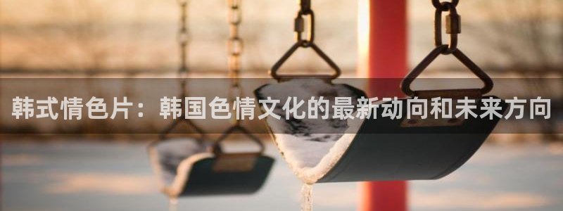 飘花影院午夜片理论片：韩式情色片：韩国色情文化的最新动向和未来方向