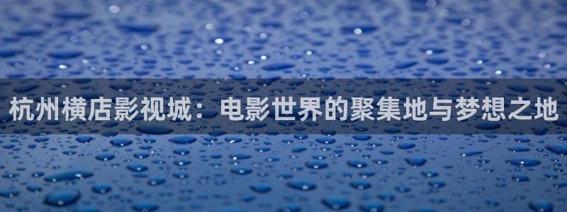 飘花电影飘雪电影：杭州横店影视城：电影世界的聚集地与梦想之地
